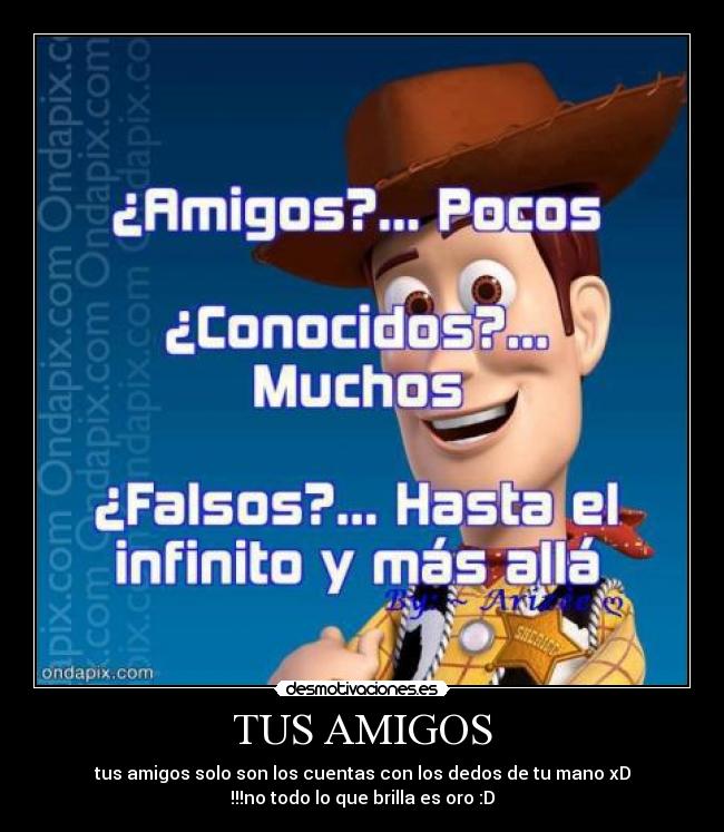 TUS AMIGOS - tus amigos solo son los cuentas con los dedos de tu mano xD
!!!no todo lo que brilla es oro :D