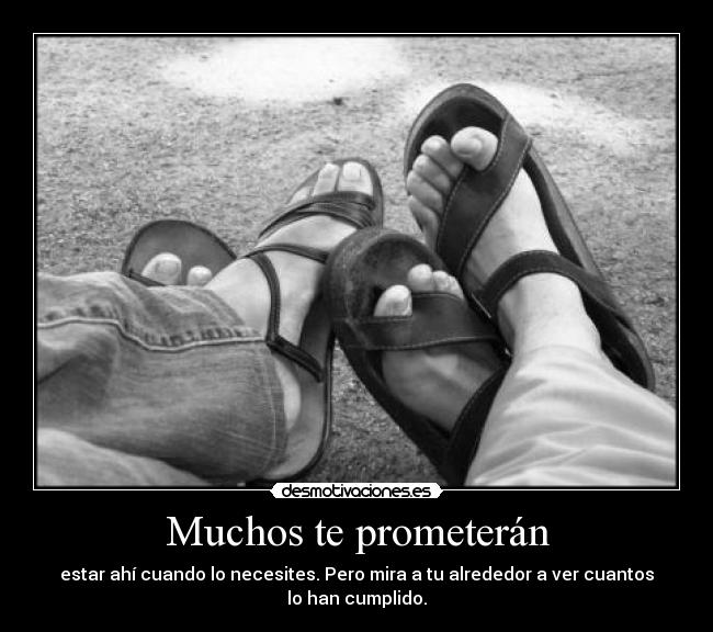 Muchos te prometerán - estar ahí cuando lo necesites. Pero mira a tu alrededor a ver cuantos lo han cumplido.