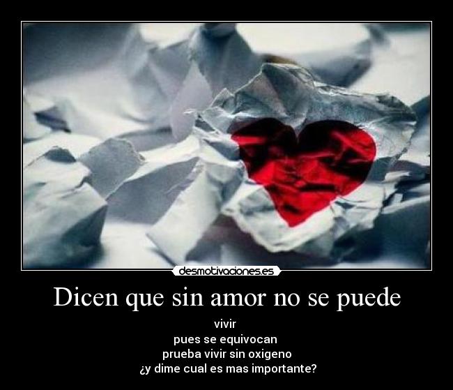 Dicen que sin amor no se puede - vivir
pues se equivocan
prueba vivir sin oxigeno
¿y dime cual es mas importante?