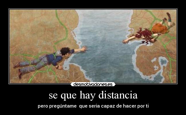 se que hay distancia - pero pregúntame  que seria capaz de hacer por ti