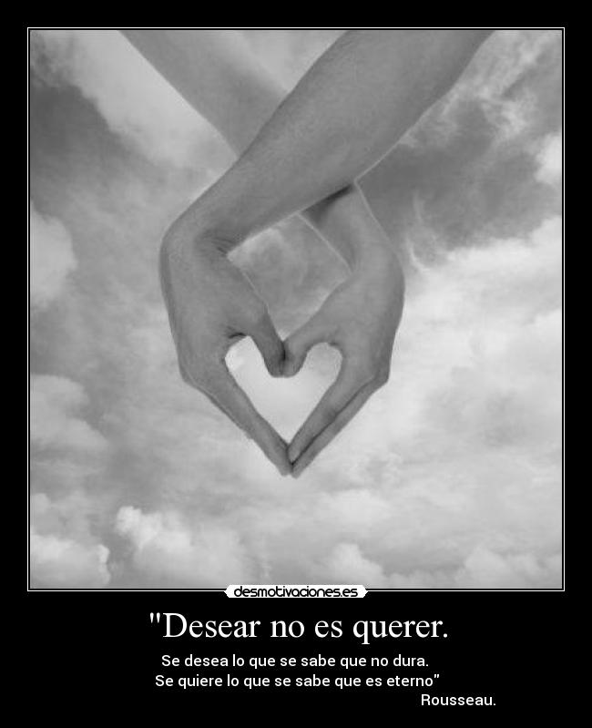 Desear no es querer. - Se desea lo que se sabe que no dura.
Se quiere lo que se sabe que es eterno
Rousseau.