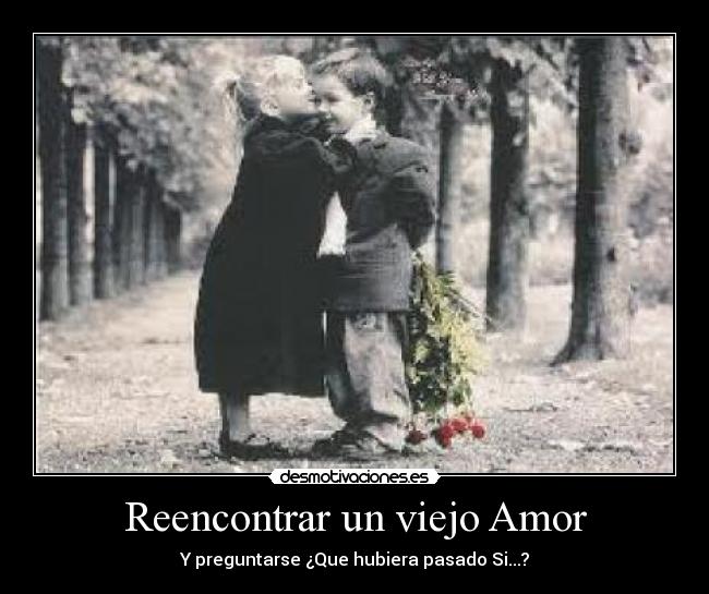Reencontrar un viejo Amor - Y preguntarse ¿Que hubiera pasado Si...?
