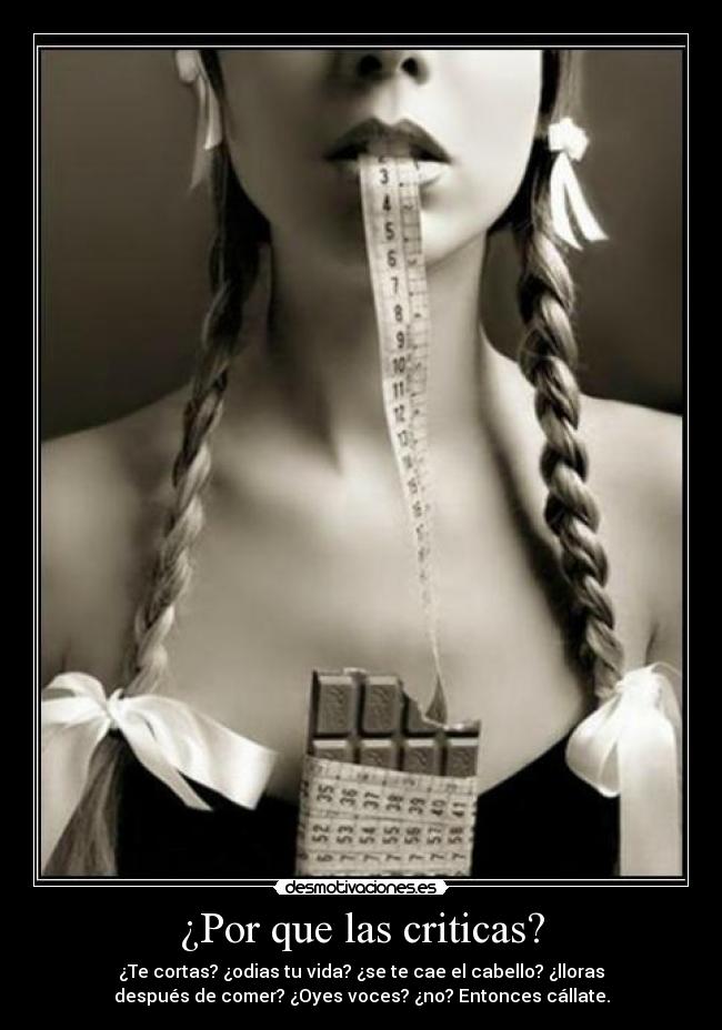 ¿Por que las criticas? - ¿Te cortas? ¿odias tu vida? ¿se te cae el cabello? ¿lloras
después de comer? ¿Oyes voces? ¿no? Entonces cállate.