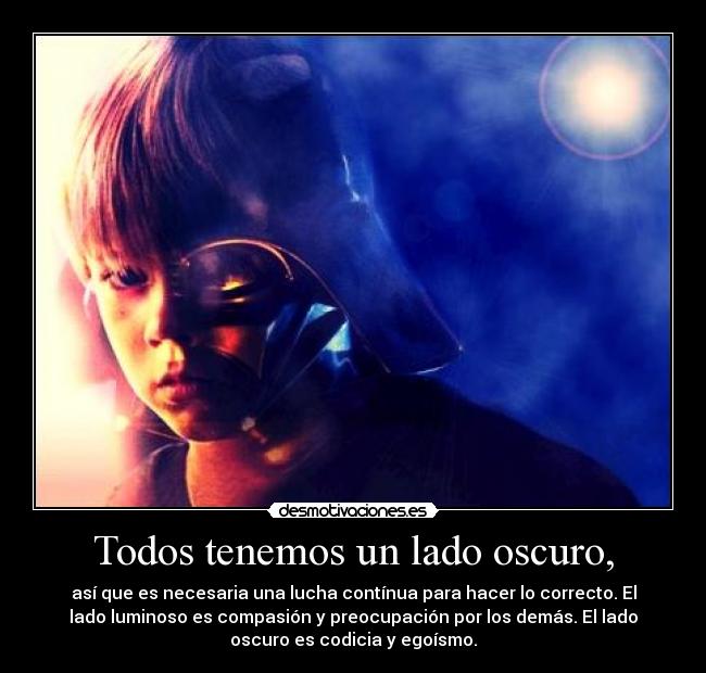 Todos tenemos un lado oscuro, - así que es necesaria una lucha contínua para hacer lo correcto. El
lado luminoso es compasión y preocupación por los demás. El lado
oscuro es codicia y egoísmo.