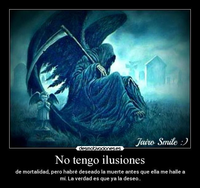 No tengo ilusiones - de mortalidad, pero habré deseado la muerte antes que ella me halle a
mí. La verdad es que ya la deseo..