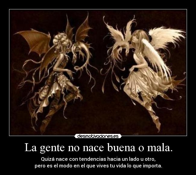 La gente no nace buena o mala. - Quizá nace con tendencias hacia un lado u otro,
pero es el modo en el que vives tu vida lo que importa.