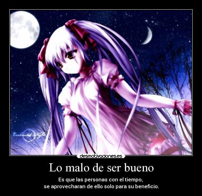 Lo malo de ser bueno - Es que las personas con el tiempo,
se aprovecharan de ello solo para su beneficio.
