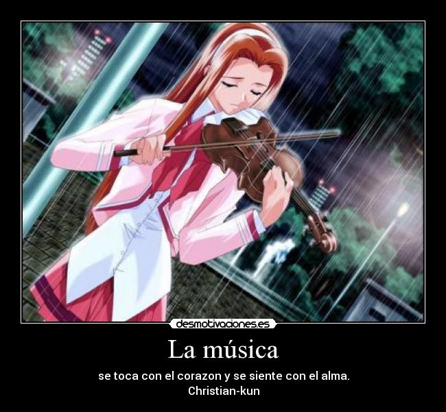 La música - se toca con el corazon y se siente con el alma.
Christian-kun
