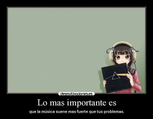 Lo mas importante es - que la música suene mas fuerte que tus problemas.