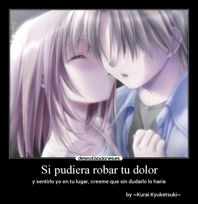 Si pudiera robar tu dolor - y sentirlo yo en tu lugar, creeme que sin dudarlo lo haria

                                                                                         by ~Kurai Kyuketsuki~