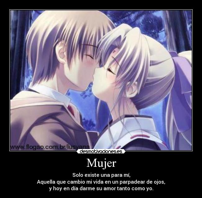 Mujer - Solo existe una para mí,
Aquella que cambio mi vida en un parpadear de ojos,
y hoy en día darme su amor tanto como yo.