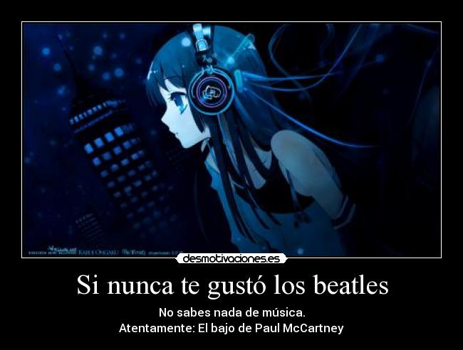 Si nunca te gustó los beatles - No sabes nada de música.
Atentamente: El bajo de Paul McCartney