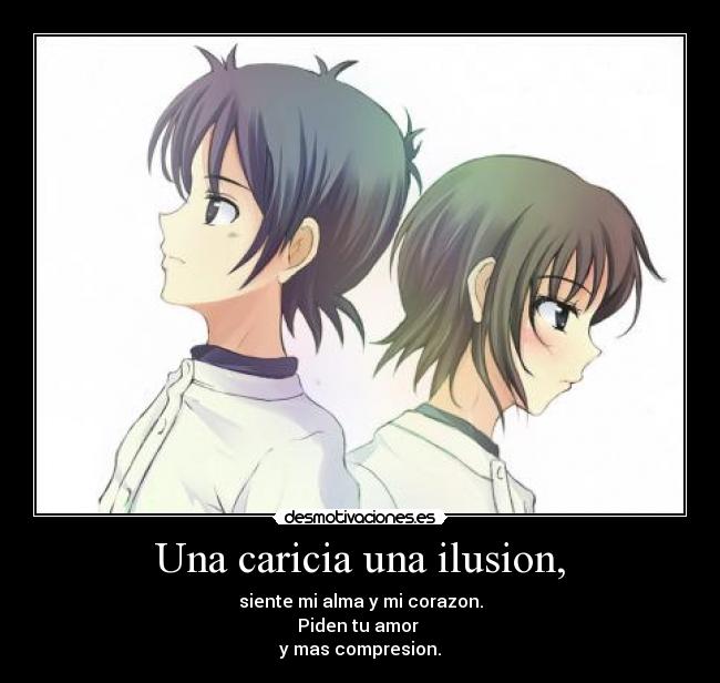 Una caricia una ilusion, - siente mi alma y mi corazon.
Piden tu amor 
y mas compresion.