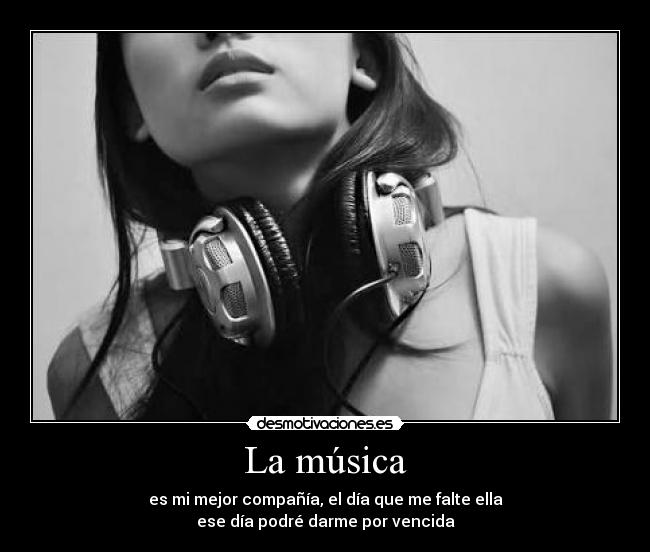 La música - es mi mejor compañía, el día que me falte ella
ese día podré darme por vencida
