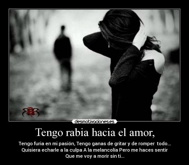 Tengo rabia hacia el amor, - Tengo furia en mi pasión, Tengo ganas de gritar y de romper todo...
Quisiera echarle a la culpa A la melancolía Pero me haces sentir
Que me voy a morir sin ti...