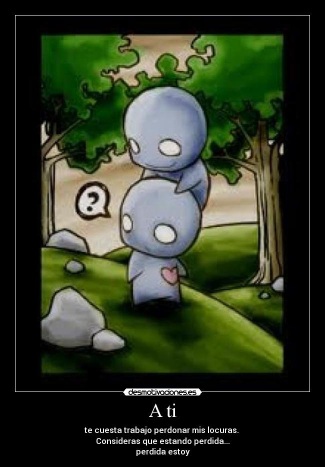 A ti - te cuesta trabajo perdonar mis locuras. 
Consideras que estando perdida...
perdida estoy