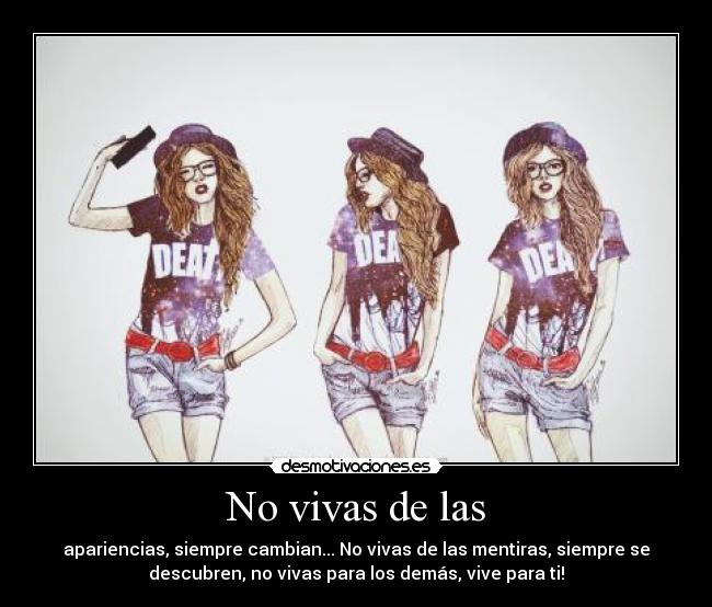 No vivas de las - apariencias, siempre cambian... No vivas de las mentiras, siempre se
descubren, no vivas para los demás, vive para ti!