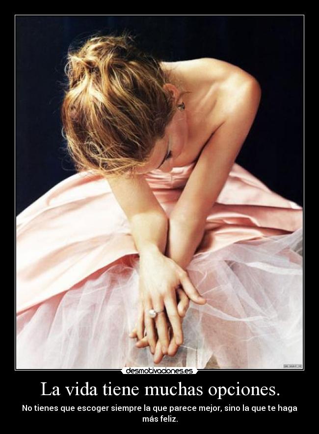 La vida tiene muchas opciones. - No tienes que escoger siempre la que parece mejor, sino la que te haga más feliz.