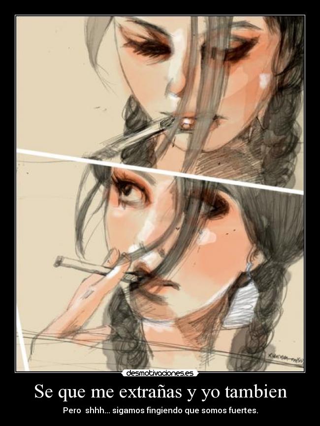 Se que me extrañas y yo tambien - Pero  shhh... sigamos fingiendo que somos fuertes.