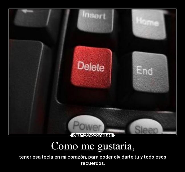 Como me gustaria, - tener esa tecla en mi corazón, para poder olvidarte tu y todo esos recuerdos.