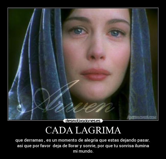 CADA LAGRIMA - que derramas , es un momento de alegria que estas dejando pasar. 
asi que por favor  deja de llorar y sonrie, por que tu sonrisa ilumina mi mundo.