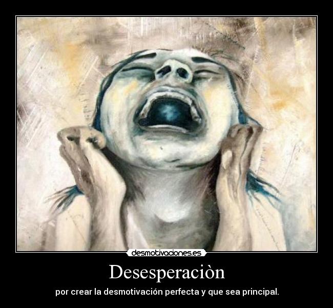 Desesperaciòn - por crear la desmotivación perfecta y que sea principal.