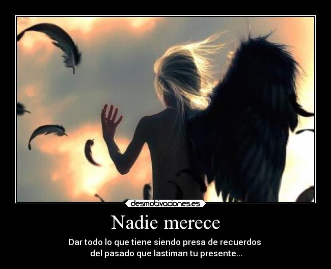 Nadie merece - Dar todo lo que tiene siendo presa de recuerdos
del pasado que lastiman tu presente...