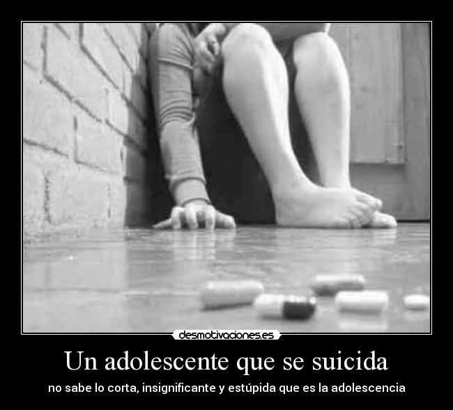 Un adolescente que se suicida - no sabe lo corta, insignificante y estúpida que es la adolescencia