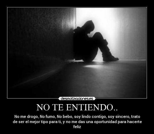 NO TE ENTIENDO.. - No me drogo, No fumo, No bebo, soy lindo contigo, soy sincero, trato
de ser el mejor tipo para ti, y no me das una oportunidad para hacerte
feliz