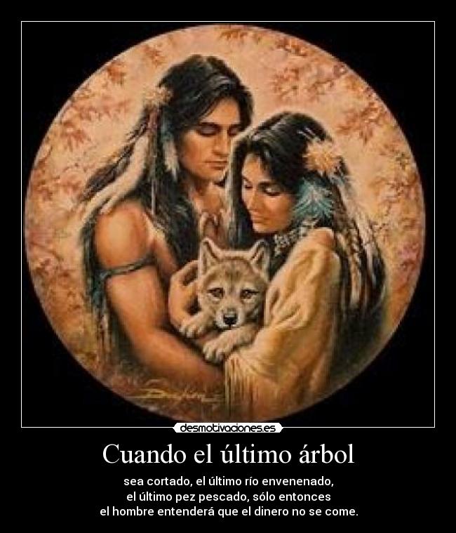 Cuando el último árbol - sea cortado, el último río envenenado,
el último pez pescado, sólo entonces
el hombre entenderá que el dinero no se come.
