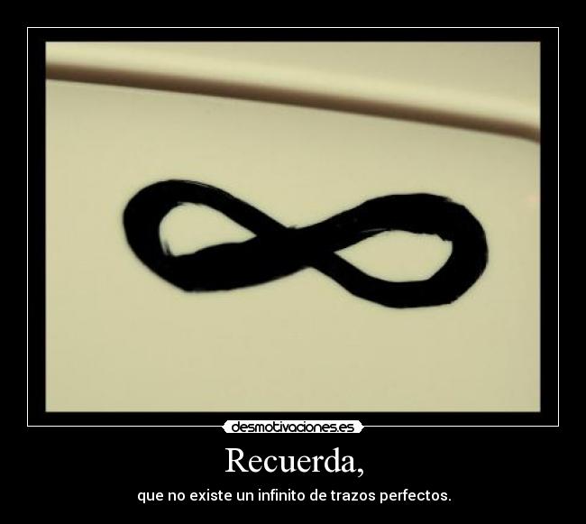Recuerda, - que no existe un infinito de trazos perfectos.