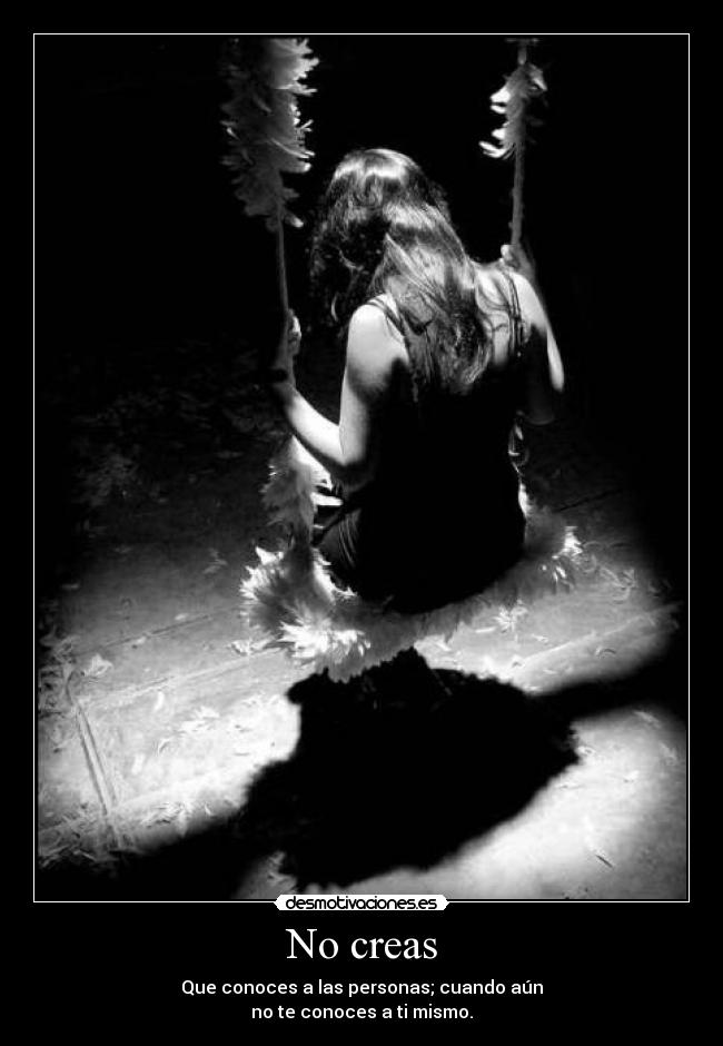 No creas - Que conoces a las personas; cuando aún
no te conoces a ti mismo.