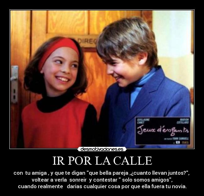 IR POR LA CALLE - con  tu amiga , y que te digan que bella pareja ,¿cuanto llevan juntos?, 
voltear a verla  sonreir  y contestar  solo somos amigos,
cuando realmente   darias cualquier cosa por que ella fuera tu novia.