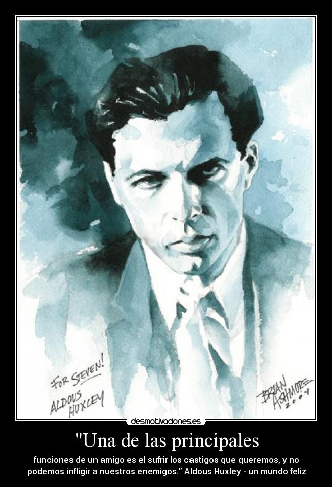 Una de las principales - funciones de un amigo es el sufrir los castigos que queremos, y no
podemos infligir a nuestros enemigos. Aldous Huxley - un mundo feliz