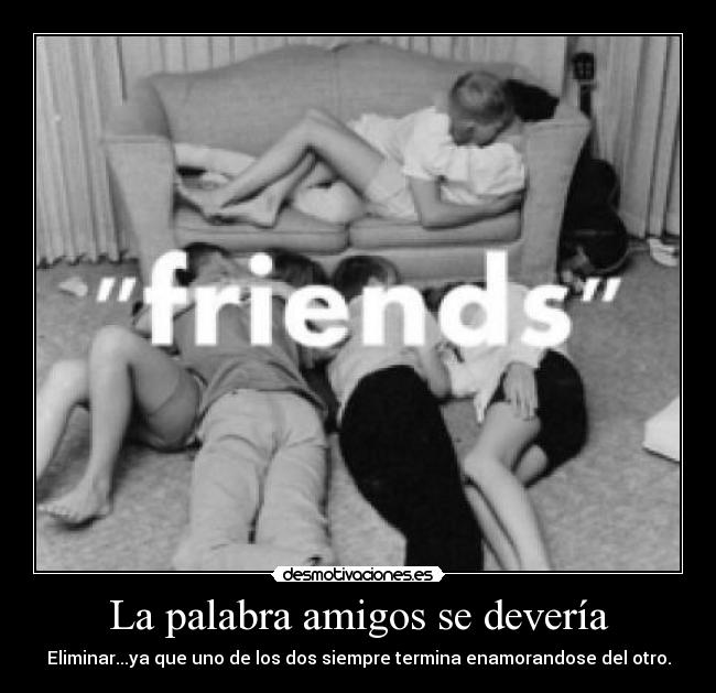 La palabra amigos se devería - Eliminar...ya que uno de los dos siempre termina enamorandose del otro.