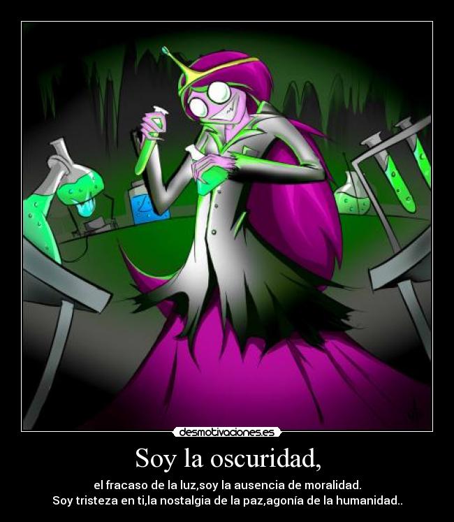 Soy la oscuridad, - el fracaso de la luz,soy la ausencia de moralidad.
Soy tristeza en ti,la nostalgia de la paz,agonía de la humanidad..