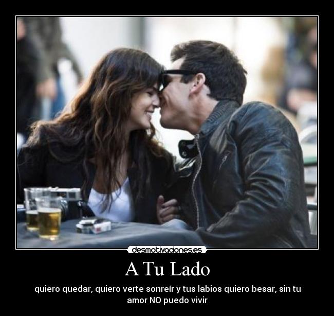 A Tu Lado - quiero quedar, quiero verte sonreír y tus labios quiero besar, sin tu
amor NO puedo vivir