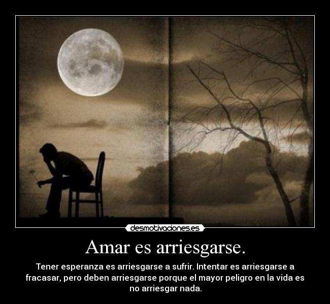 Amar es arriesgarse. - Tener esperanza es arriesgarse a sufrir. Intentar es arriesgarse a
fracasar, pero deben arriesgarse porque el mayor peligro en la vida es
no arriesgar nada.