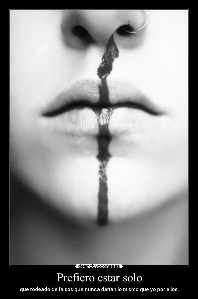 Prefiero estar solo - que rodeado de falsos que nunca darían lo mismo que yo por ellos.