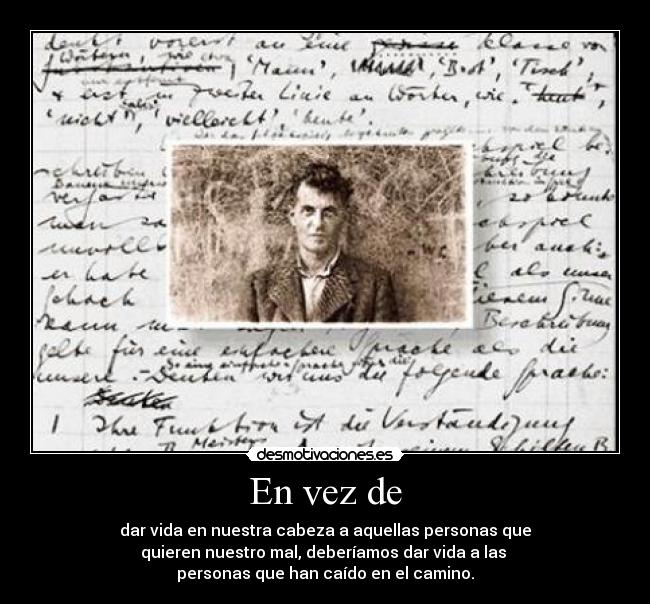En vez de - dar vida en nuestra cabeza a aquellas personas que
quieren nuestro mal, deberíamos dar vida a las
personas que han caído en el camino.