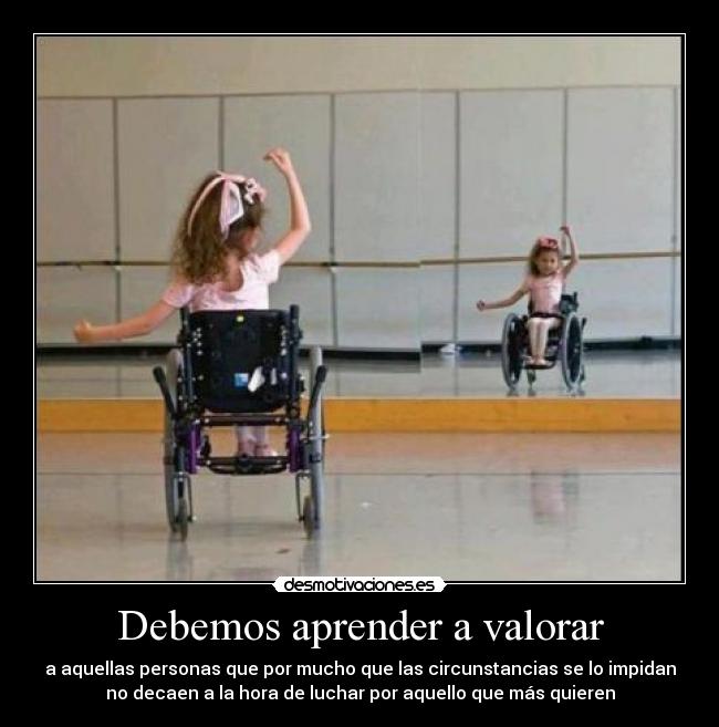 Debemos aprender a valorar - a aquellas personas que por mucho que las circunstancias se lo impidan
no decaen a la hora de luchar por aquello que más quieren