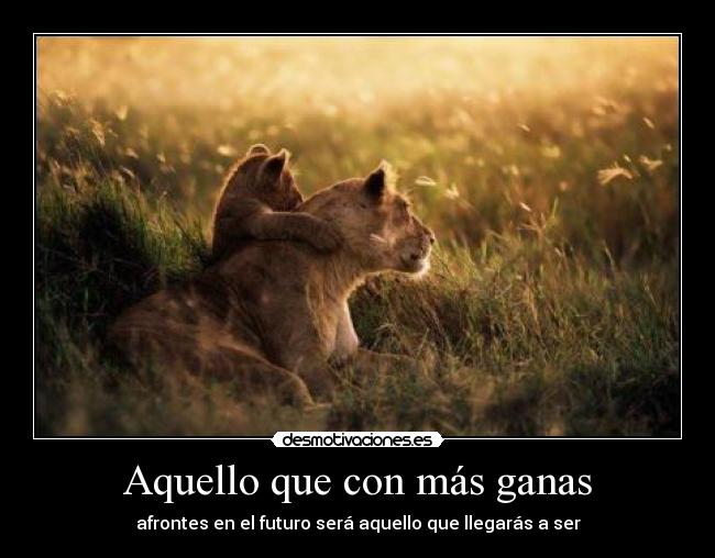 Aquello que con más ganas - afrontes en el futuro será aquello que llegarás a ser