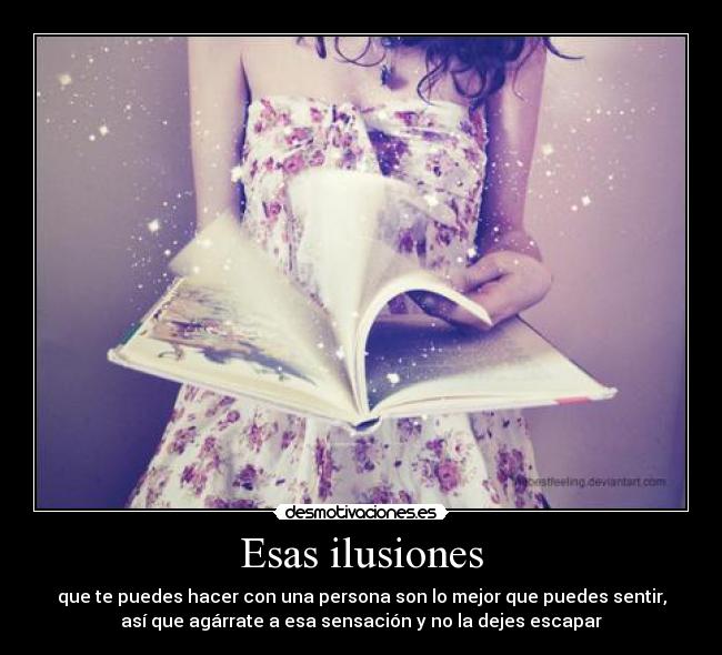 Esas ilusiones - que te puedes hacer con una persona son lo mejor que puedes sentir,
así que agárrate a esa sensación y no la dejes escapar
