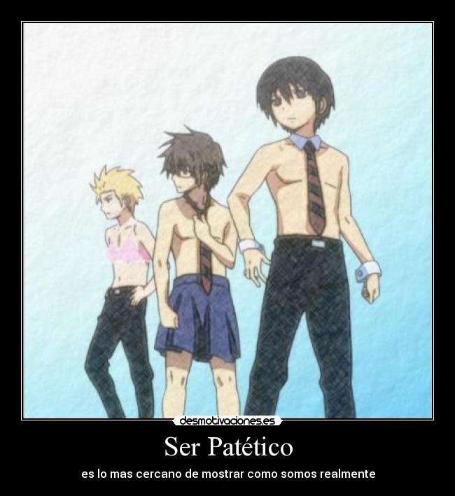 Ser Patético - es lo mas cercano de mostrar como somos realmente