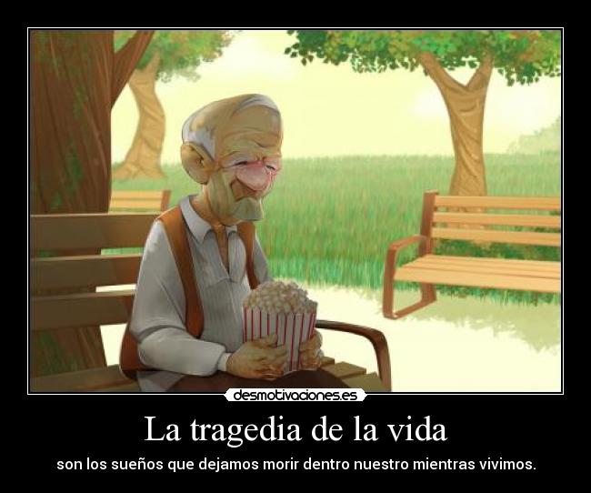La tragedia de la vida - son los sueños que dejamos morir dentro nuestro mientras vivimos.