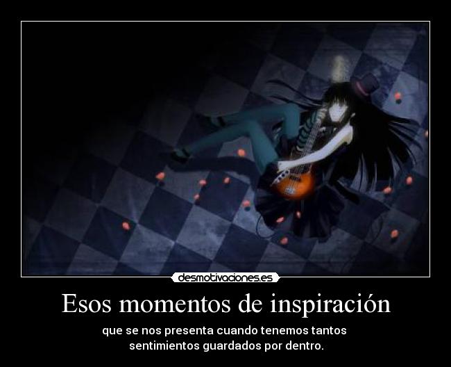 Esos momentos de inspiración - que se nos presenta cuando tenemos tantos
sentimientos guardados por dentro.
