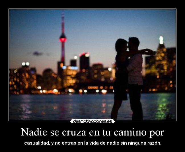 Nadie se cruza en tu camino por - casualidad, y no entras en la vida de nadie sin ninguna razón.