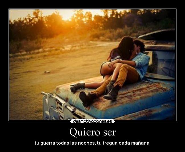 Quiero ser - tu guerra todas las noches, tu tregua cada mañana.