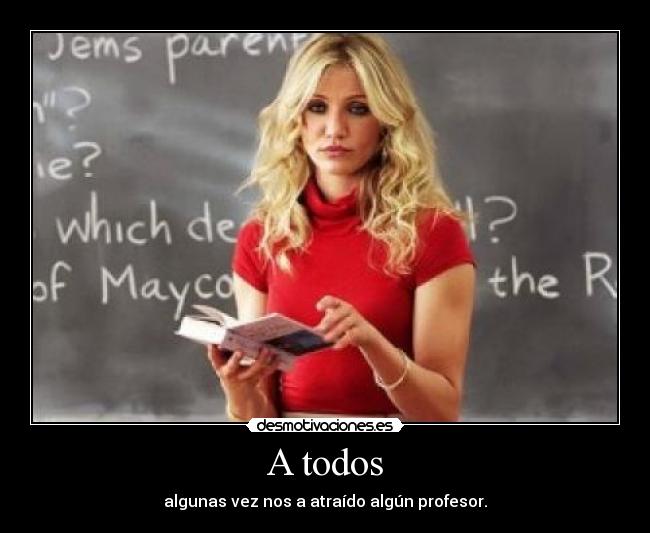 A todos - algunas vez nos a atraído algún profesor.