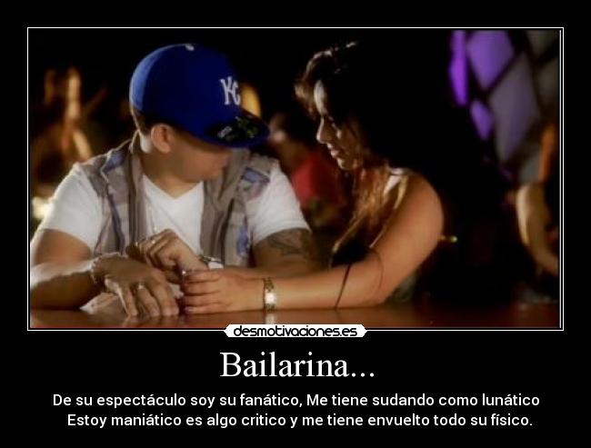 Bailarina... - De su espectáculo soy su fanático, Me tiene sudando como lunático
Estoy maniático es algo critico y me tiene envuelto todo su físico.